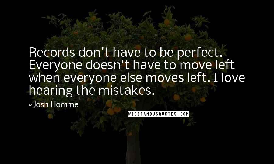 Josh Homme Quotes: Records don't have to be perfect. Everyone doesn't have to move left when everyone else moves left. I love hearing the mistakes.