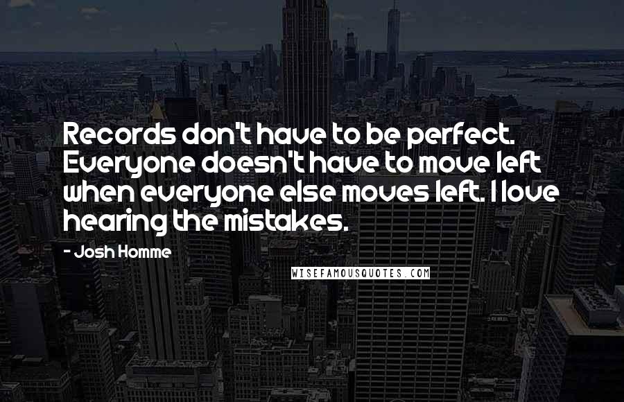 Josh Homme Quotes: Records don't have to be perfect. Everyone doesn't have to move left when everyone else moves left. I love hearing the mistakes.