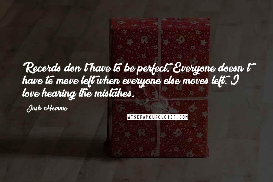 Josh Homme Quotes: Records don't have to be perfect. Everyone doesn't have to move left when everyone else moves left. I love hearing the mistakes.