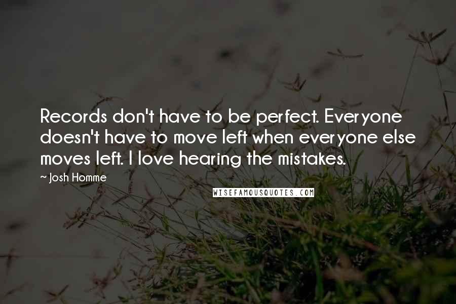 Josh Homme Quotes: Records don't have to be perfect. Everyone doesn't have to move left when everyone else moves left. I love hearing the mistakes.