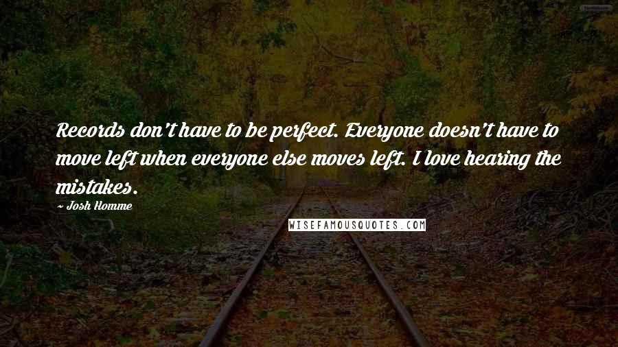 Josh Homme Quotes: Records don't have to be perfect. Everyone doesn't have to move left when everyone else moves left. I love hearing the mistakes.