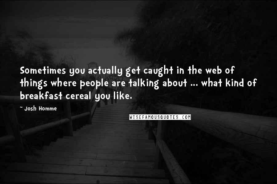 Josh Homme Quotes: Sometimes you actually get caught in the web of things where people are talking about ... what kind of breakfast cereal you like.
