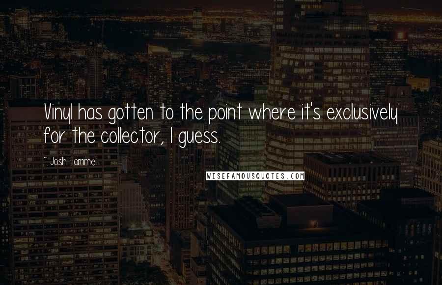 Josh Homme Quotes: Vinyl has gotten to the point where it's exclusively for the collector, I guess.