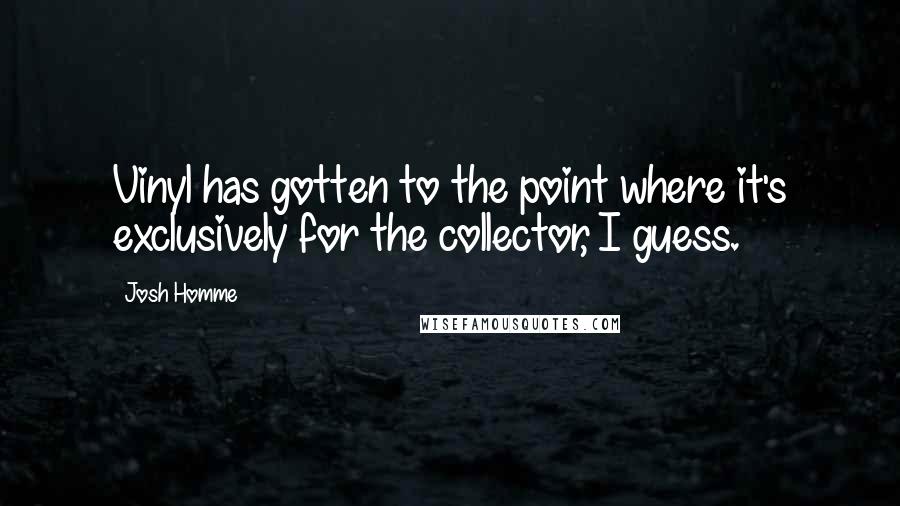 Josh Homme Quotes: Vinyl has gotten to the point where it's exclusively for the collector, I guess.