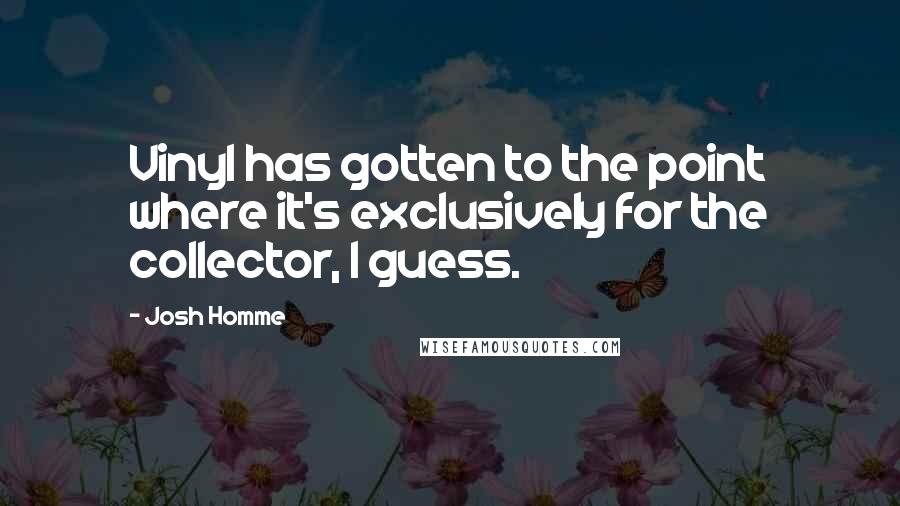 Josh Homme Quotes: Vinyl has gotten to the point where it's exclusively for the collector, I guess.