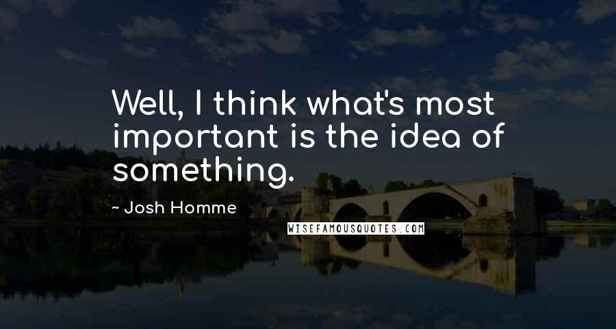 Josh Homme Quotes: Well, I think what's most important is the idea of something.