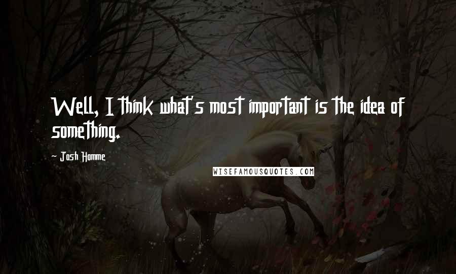 Josh Homme Quotes: Well, I think what's most important is the idea of something.