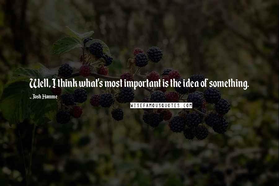 Josh Homme Quotes: Well, I think what's most important is the idea of something.