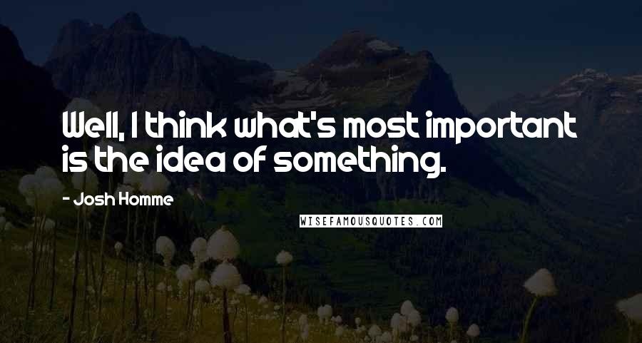 Josh Homme Quotes: Well, I think what's most important is the idea of something.