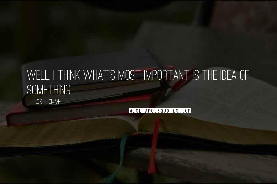 Josh Homme Quotes: Well, I think what's most important is the idea of something.