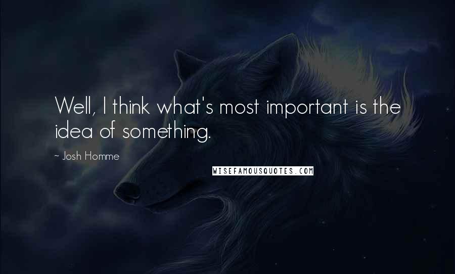 Josh Homme Quotes: Well, I think what's most important is the idea of something.