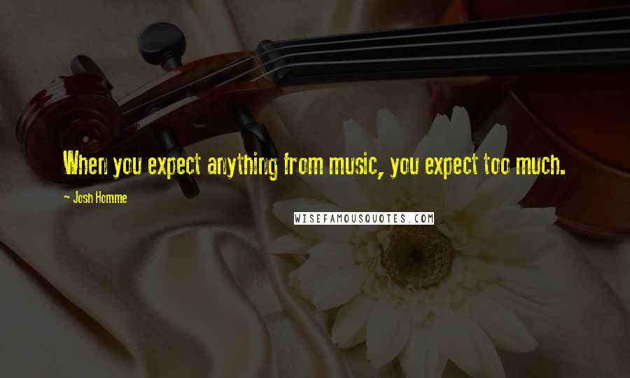 Josh Homme Quotes: When you expect anything from music, you expect too much.