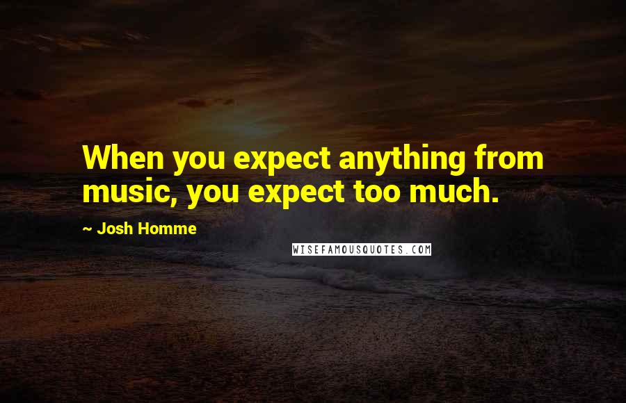 Josh Homme Quotes: When you expect anything from music, you expect too much.