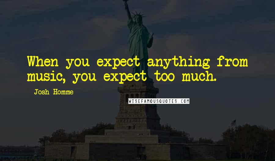 Josh Homme Quotes: When you expect anything from music, you expect too much.