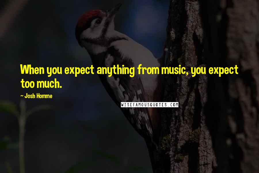 Josh Homme Quotes: When you expect anything from music, you expect too much.