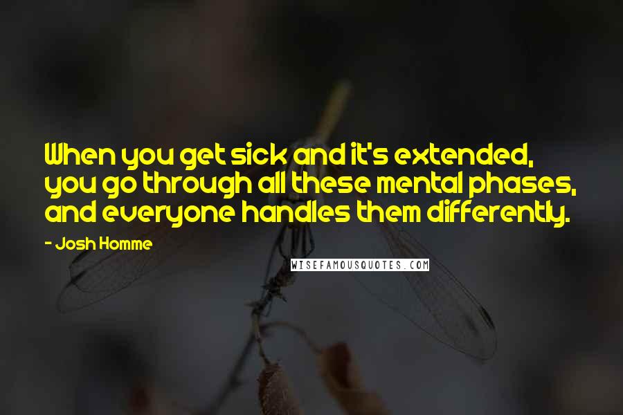 Josh Homme Quotes: When you get sick and it's extended, you go through all these mental phases, and everyone handles them differently.