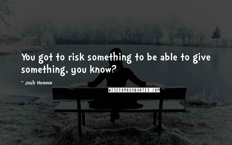 Josh Homme Quotes: You got to risk something to be able to give something, you know?