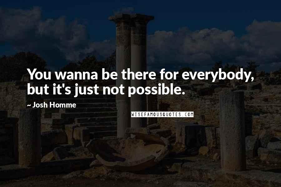Josh Homme Quotes: You wanna be there for everybody, but it's just not possible.