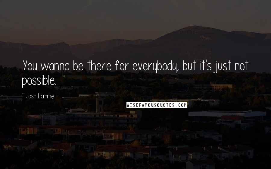 Josh Homme Quotes: You wanna be there for everybody, but it's just not possible.