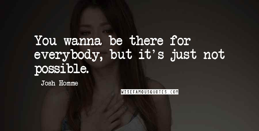 Josh Homme Quotes: You wanna be there for everybody, but it's just not possible.