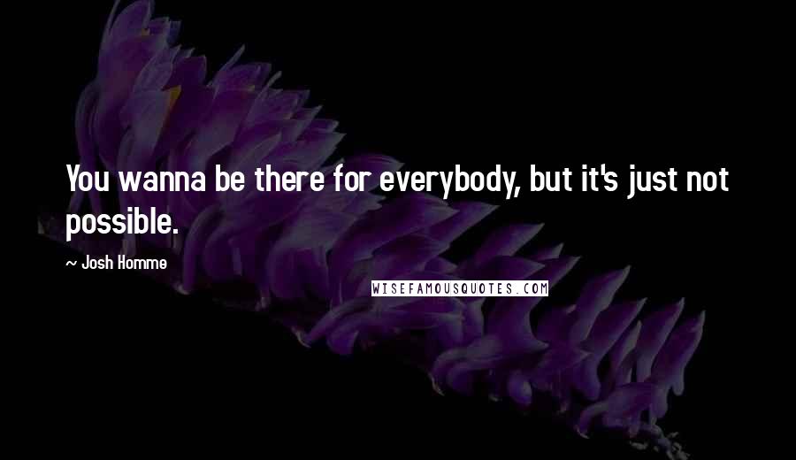 Josh Homme Quotes: You wanna be there for everybody, but it's just not possible.