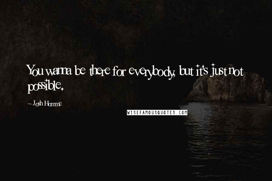 Josh Homme Quotes: You wanna be there for everybody, but it's just not possible.