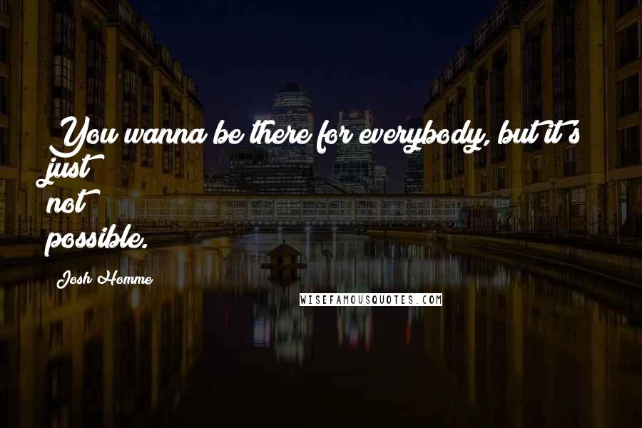 Josh Homme Quotes: You wanna be there for everybody, but it's just not possible.