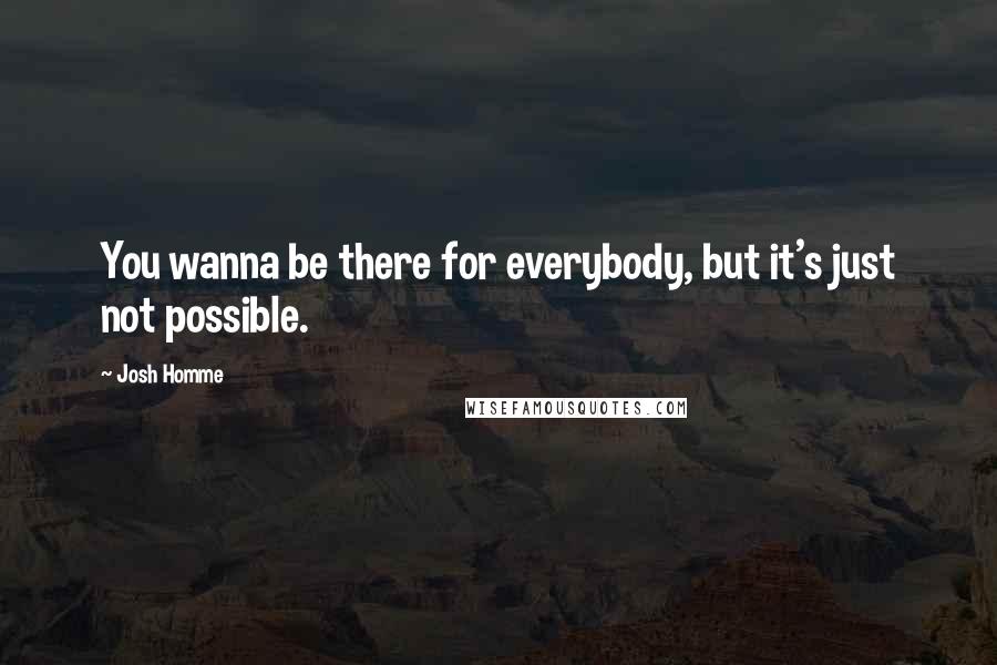 Josh Homme Quotes: You wanna be there for everybody, but it's just not possible.