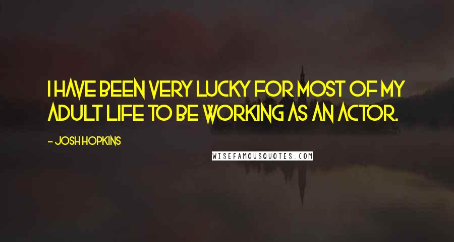 Josh Hopkins Quotes: I have been very lucky for most of my adult life to be working as an actor.