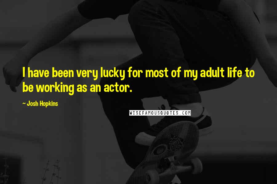 Josh Hopkins Quotes: I have been very lucky for most of my adult life to be working as an actor.