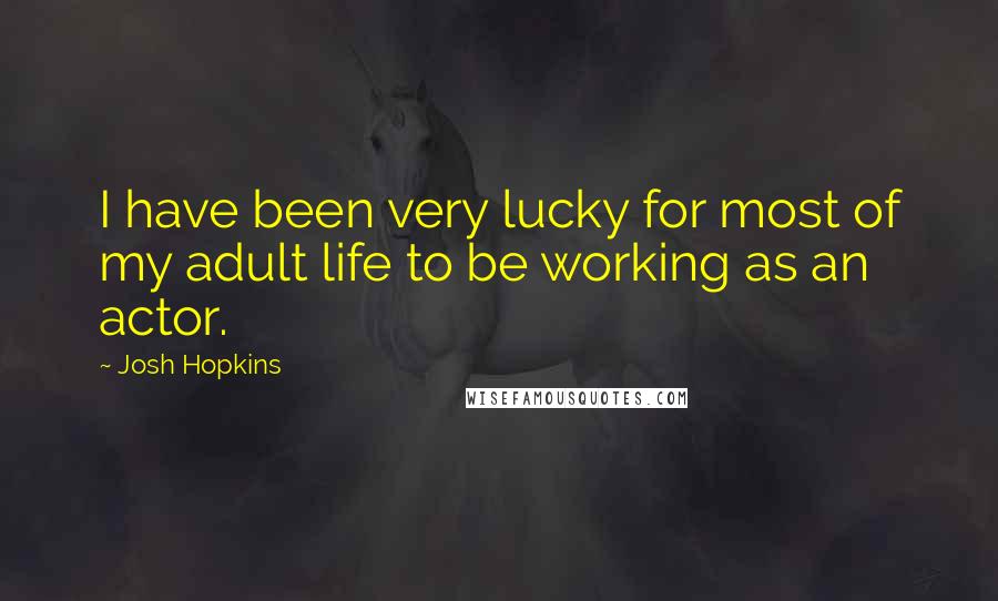 Josh Hopkins Quotes: I have been very lucky for most of my adult life to be working as an actor.