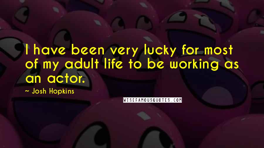 Josh Hopkins Quotes: I have been very lucky for most of my adult life to be working as an actor.