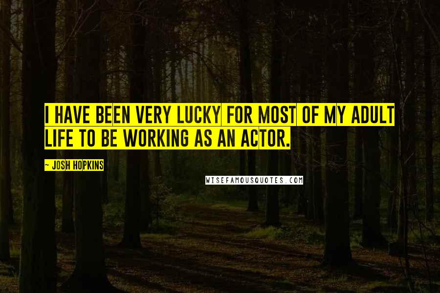 Josh Hopkins Quotes: I have been very lucky for most of my adult life to be working as an actor.