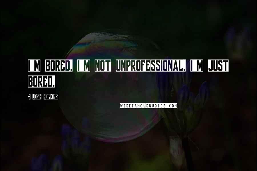 Josh Hopkins Quotes: I'm bored. I'm not unprofessional. I'm just bored.