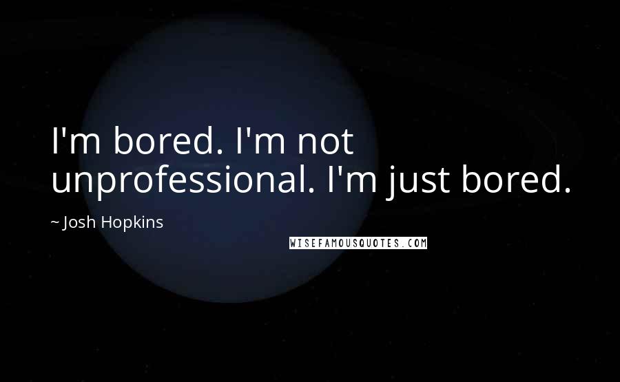 Josh Hopkins Quotes: I'm bored. I'm not unprofessional. I'm just bored.