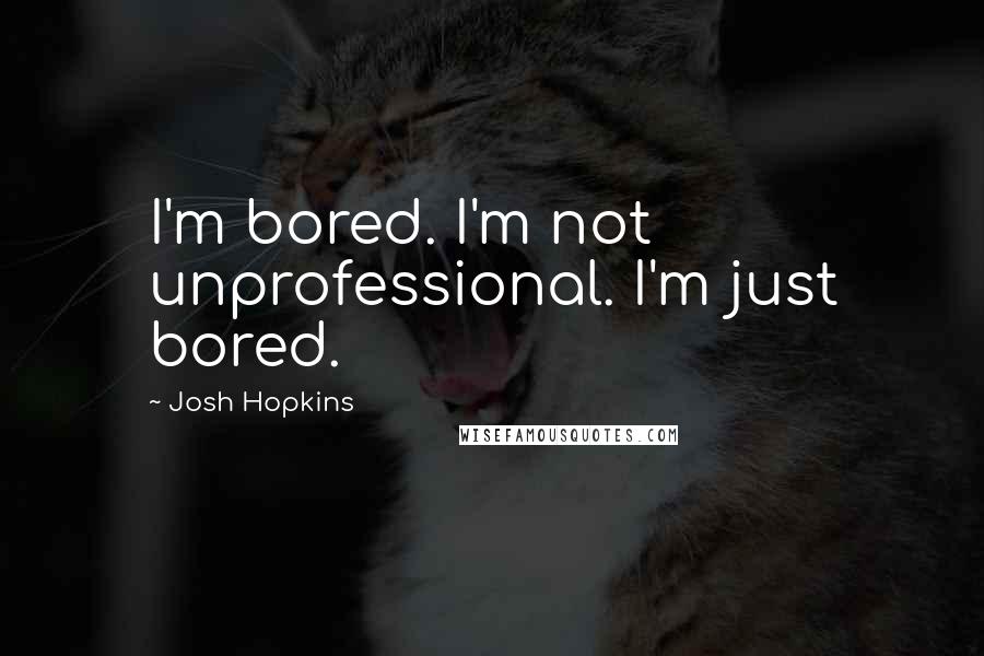 Josh Hopkins Quotes: I'm bored. I'm not unprofessional. I'm just bored.