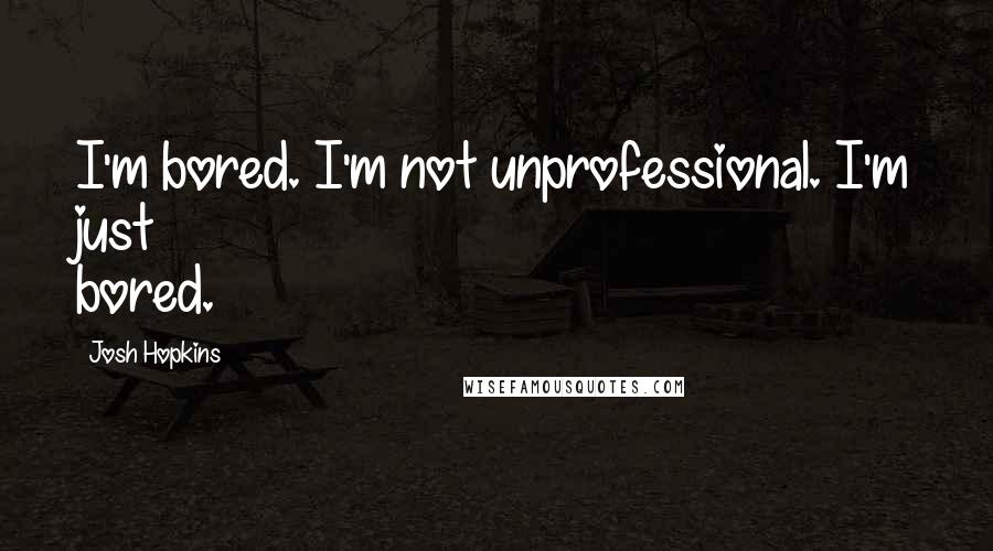 Josh Hopkins Quotes: I'm bored. I'm not unprofessional. I'm just bored.