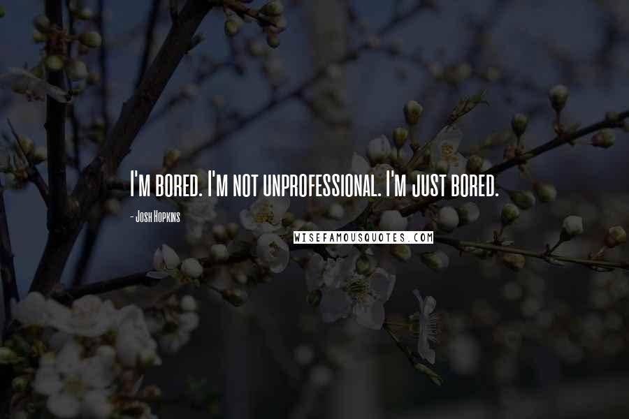 Josh Hopkins Quotes: I'm bored. I'm not unprofessional. I'm just bored.