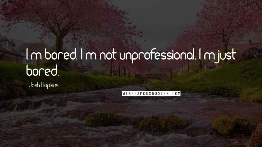 Josh Hopkins Quotes: I'm bored. I'm not unprofessional. I'm just bored.