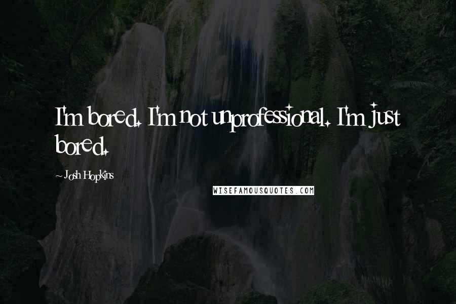 Josh Hopkins Quotes: I'm bored. I'm not unprofessional. I'm just bored.