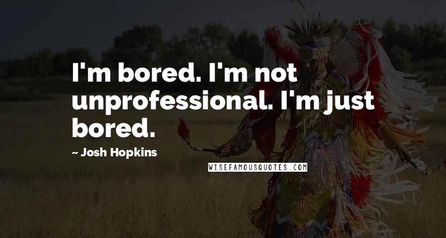 Josh Hopkins Quotes: I'm bored. I'm not unprofessional. I'm just bored.