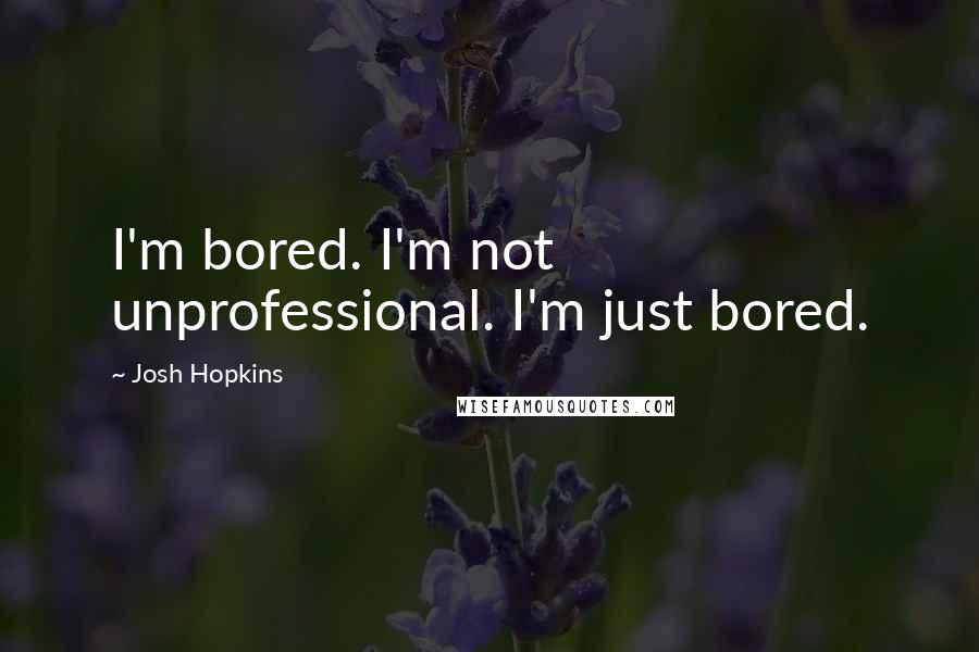 Josh Hopkins Quotes: I'm bored. I'm not unprofessional. I'm just bored.