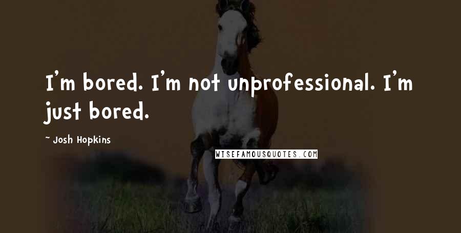 Josh Hopkins Quotes: I'm bored. I'm not unprofessional. I'm just bored.