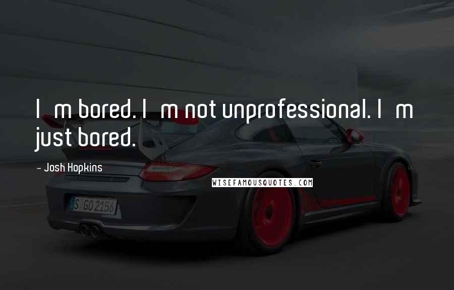 Josh Hopkins Quotes: I'm bored. I'm not unprofessional. I'm just bored.