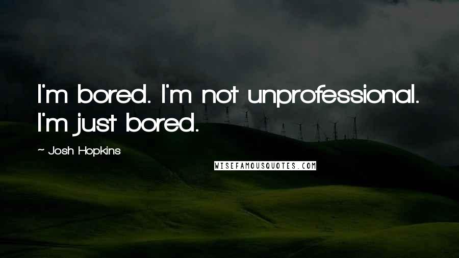 Josh Hopkins Quotes: I'm bored. I'm not unprofessional. I'm just bored.