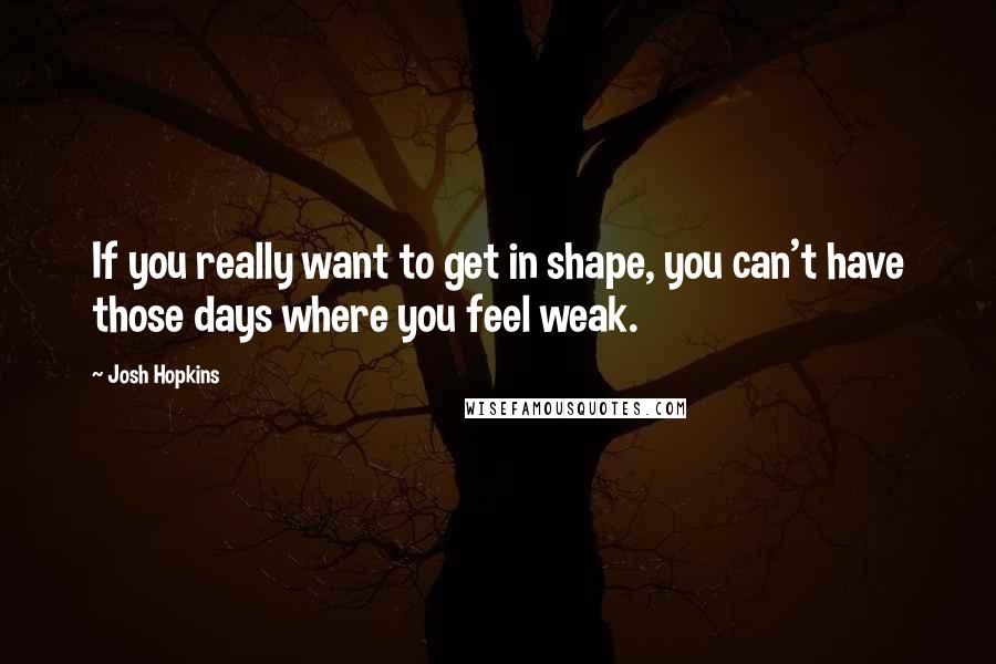 Josh Hopkins Quotes: If you really want to get in shape, you can't have those days where you feel weak.