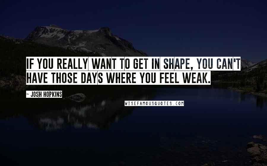 Josh Hopkins Quotes: If you really want to get in shape, you can't have those days where you feel weak.