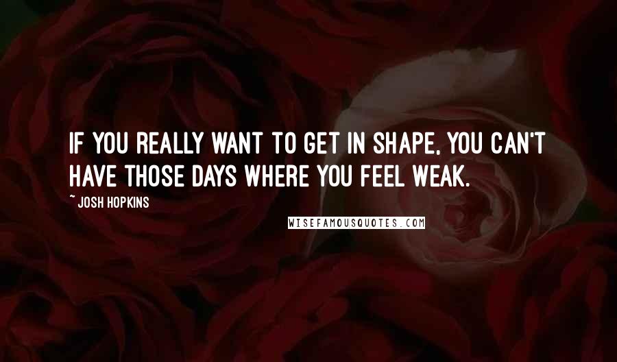 Josh Hopkins Quotes: If you really want to get in shape, you can't have those days where you feel weak.