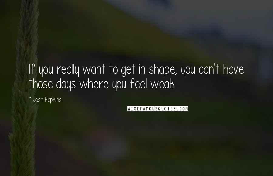 Josh Hopkins Quotes: If you really want to get in shape, you can't have those days where you feel weak.