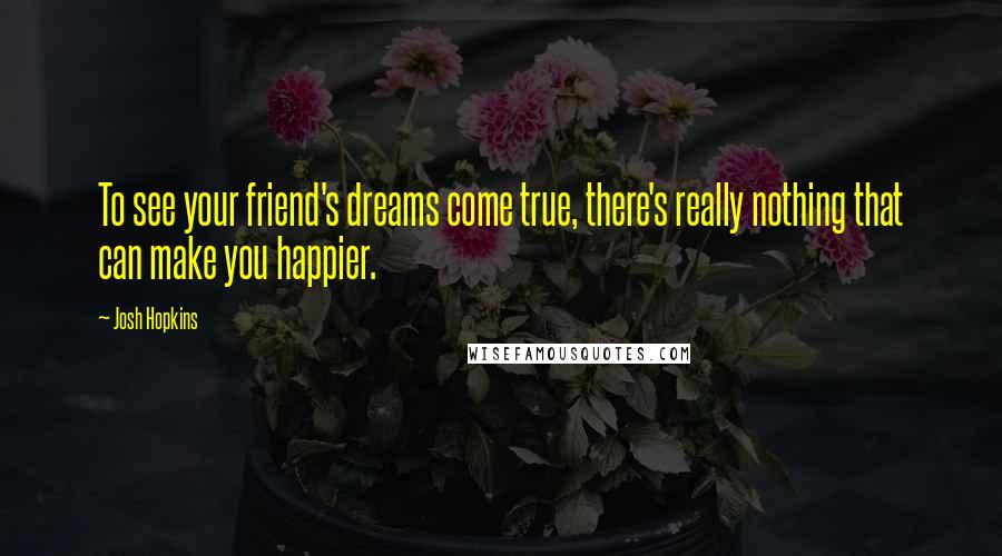 Josh Hopkins Quotes: To see your friend's dreams come true, there's really nothing that can make you happier.